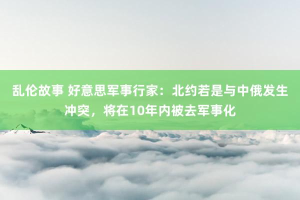 乱伦故事 好意思军事行家：北约若是与中俄发生冲突，将在10年内被去军事化