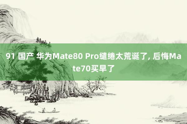 91 国产 华为Mate80 Pro缱绻太荒诞了， 后悔Mate70买早了