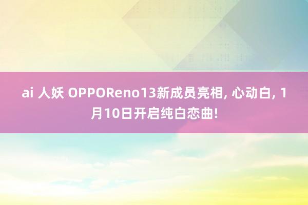 ai 人妖 OPPOReno13新成员亮相， 心动白， 1月10日开启纯白恋曲!