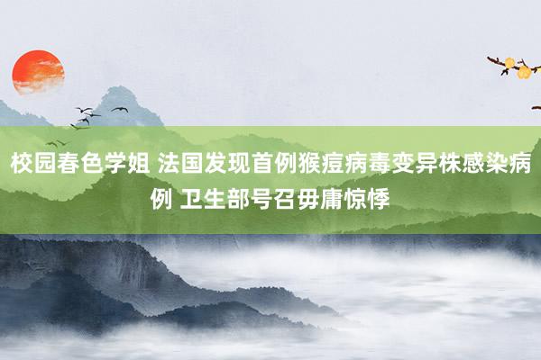 校园春色学姐 法国发现首例猴痘病毒变异株感染病例 卫生部号召毋庸惊悸
