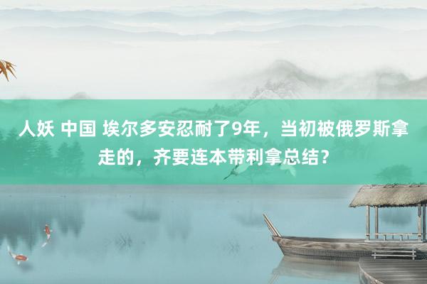 人妖 中国 埃尔多安忍耐了9年，当初被俄罗斯拿走的，齐要连本带利拿总结？