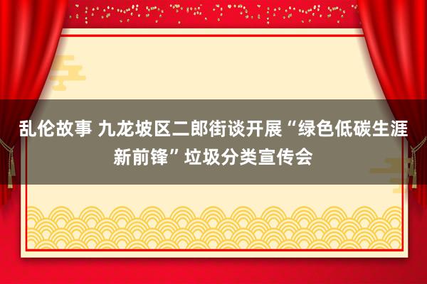 乱伦故事 九龙坡区二郎街谈开展“绿色低碳生涯新前锋”垃圾分类宣传会
