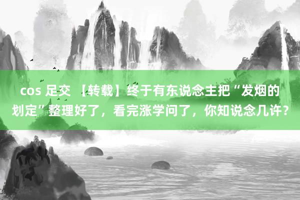 cos 足交 【转载】终于有东说念主把“发烟的划定”整理好了，看完涨学问了，你知说念几许？