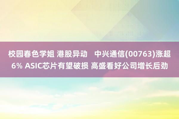 校园春色学姐 港股异动   中兴通信(00763)涨超6% ASIC芯片有望破损 高盛看好公司增长后劲