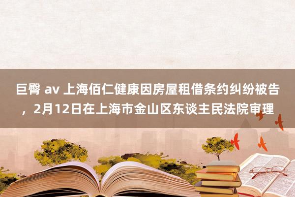 巨臀 av 上海佰仁健康因房屋租借条约纠纷被告，2月12日在上海市金山区东谈主民法院审理
