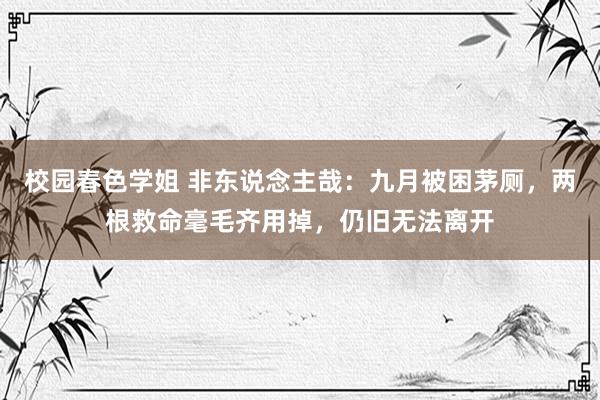 校园春色学姐 非东说念主哉：九月被困茅厕，两根救命毫毛齐用掉，仍旧无法离开