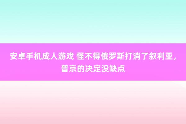 安卓手机成人游戏 怪不得俄罗斯打消了叙利亚，普京的决定没缺点