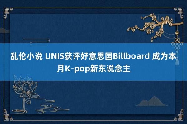 乱伦小说 UNIS获评好意思国Billboard 成为本月K-pop新东说念主
