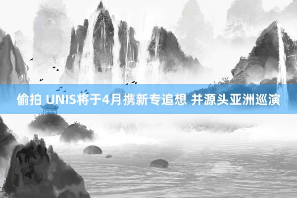 偷拍 UNIS将于4月携新专追想 并源头亚洲巡演