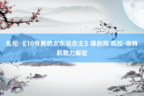 乱伦 《10号舱的女东说念主》曝剧照 凯拉·奈特莉戮力解密
