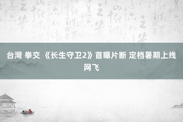 台灣 拳交 《长生守卫2》首曝片断 定档暑期上线网飞