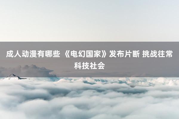 成人动漫有哪些 《电幻国家》发布片断 挑战往常科技社会