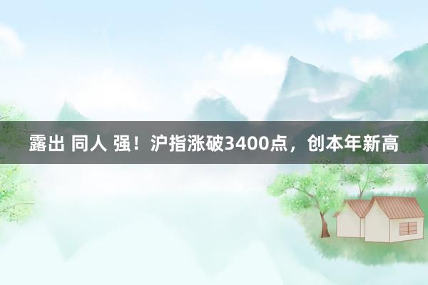 露出 同人 强！沪指涨破3400点，创本年新高
