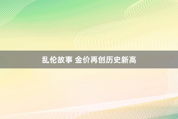 乱伦故事 金价再创历史新高