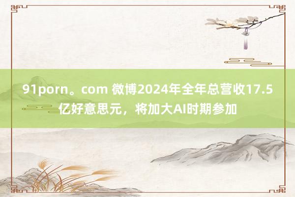91porn。com 微博2024年全年总营收17.5亿好意思元，将加大AI时期参加
