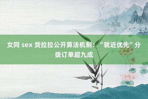 女同 sex 货拉拉公开算法机制：“就近优先”分拨订单超九成