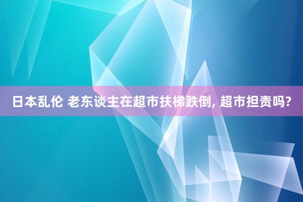 日本乱伦 老东谈主在超市扶梯跌倒， 超市担责吗?