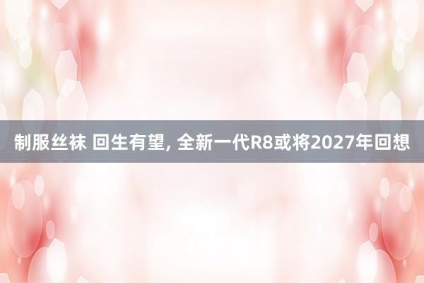 制服丝袜 回生有望， 全新一代R8或将2027年回想