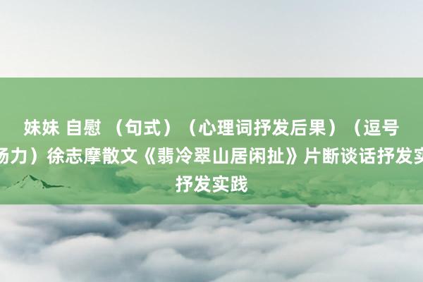 妹妹 自慰 （句式）（心理词抒发后果）（逗号发扬力）徐志摩散文《翡冷翠山居闲扯》片断谈话抒发实践