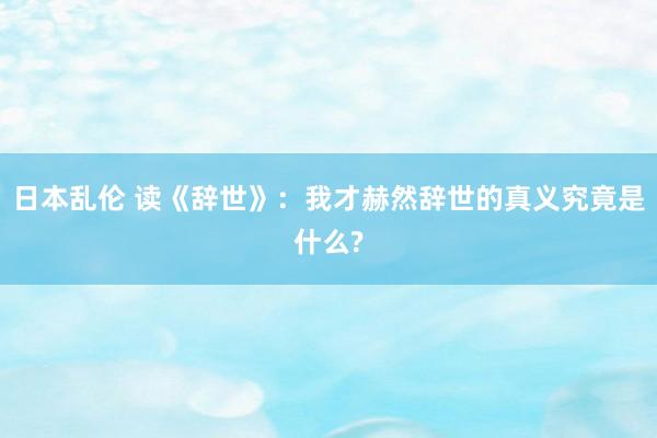 日本乱伦 读《辞世》：我才赫然辞世的真义究竟是什么?