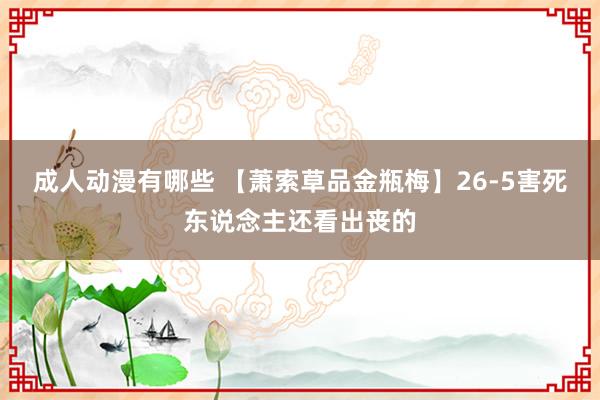 成人动漫有哪些 【萧索草品金瓶梅】26-5害死东说念主还看出丧的
