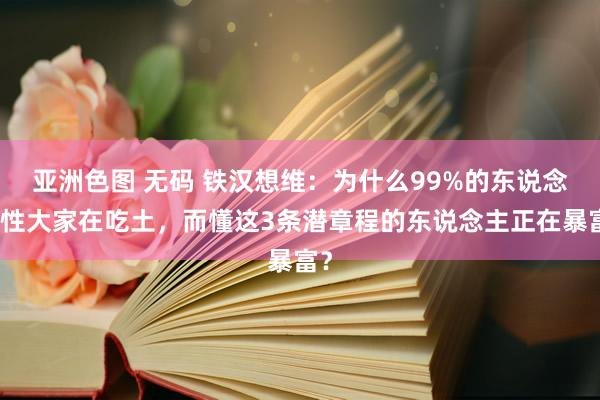 亚洲色图 无码 铁汉想维：为什么99%的东说念主性大家在吃土，而懂这3条潜章程的东说念主正在暴富？