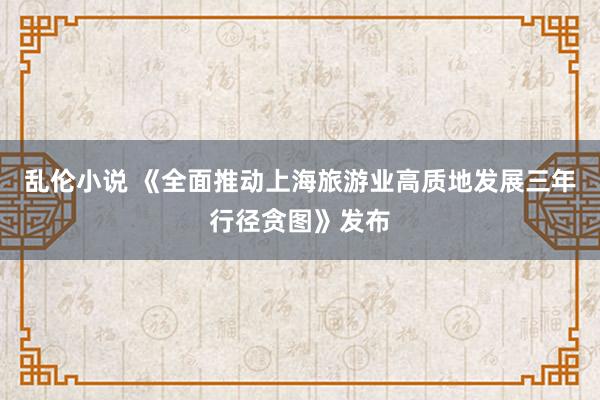 乱伦小说 《全面推动上海旅游业高质地发展三年行径贪图》发布