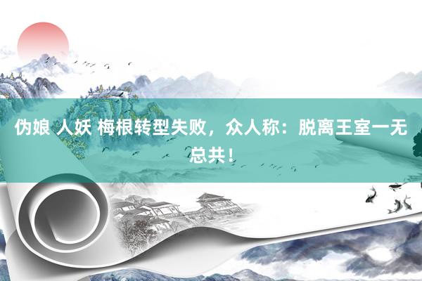 伪娘 人妖 梅根转型失败，众人称：脱离王室一无总共！