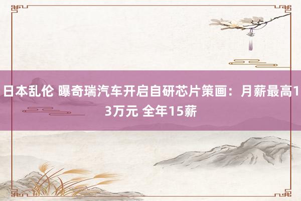 日本乱伦 曝奇瑞汽车开启自研芯片策画：月薪最高13万元 全年15薪