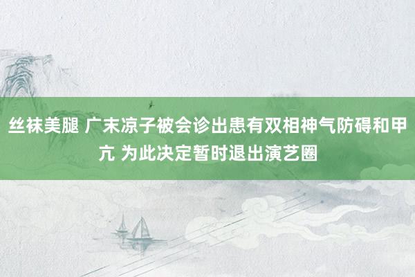 丝袜美腿 广末凉子被会诊出患有双相神气防碍和甲亢 为此决定暂时退出演艺圈