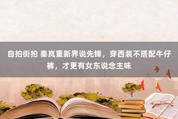 自拍街拍 秦岚重新界说先锋，穿西装不搭配牛仔裤，才更有女东说念主味