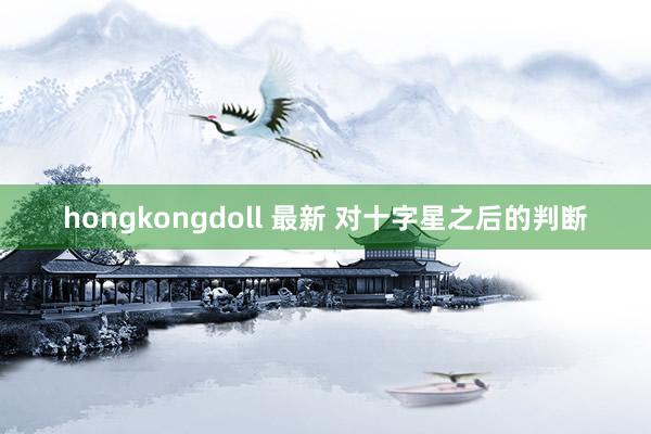 hongkongdoll 最新 对十字星之后的判断