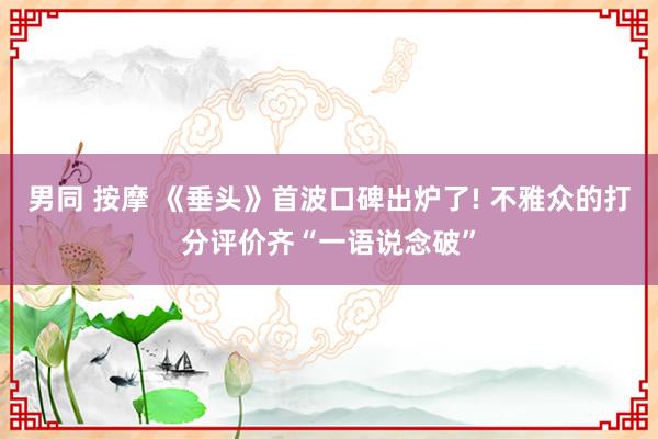 男同 按摩 《垂头》首波口碑出炉了! 不雅众的打分评价齐“一语说念破”